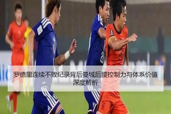罗德里连续不败纪录背后曼城后腰控制力与体系价值深度解析