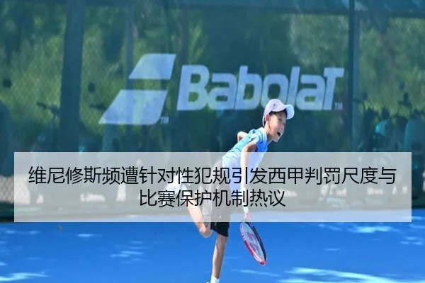 维尼修斯频遭针对性犯规引发西甲判罚尺度与比赛保护机制热议