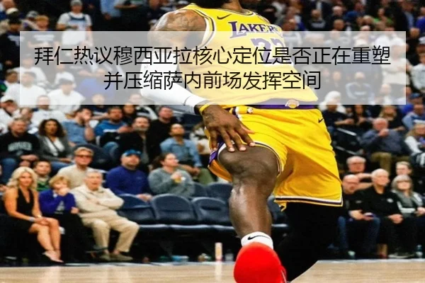 拜仁热议穆西亚拉核心定位是否正在重塑并压缩萨内前场发挥空间