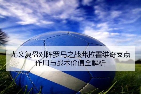 尤文复盘对阵罗马之战弗拉霍维奇支点作用与战术价值全解析