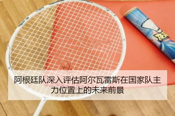 阿根廷队深入评估阿尔瓦雷斯在国家队主力位置上的未来前景
