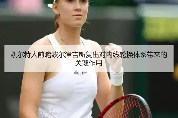 凯尔特人前瞻波尔津吉斯复出对内线轮换体系带来的关键作用