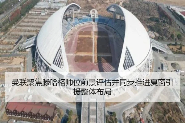 曼联聚焦滕哈格帅位前景评估并同步推进夏窗引援整体布局