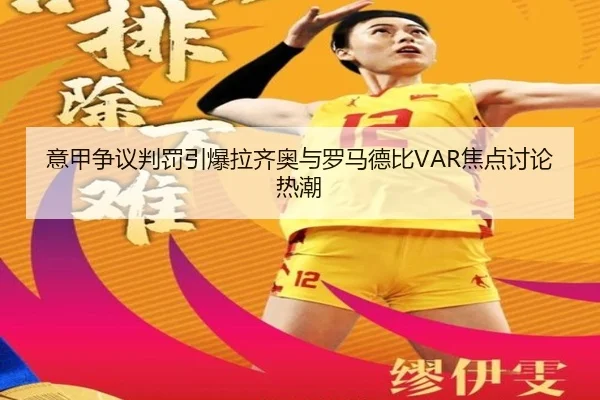 意甲争议判罚引爆拉齐奥与罗马德比VAR焦点讨论热潮