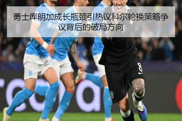 勇士库明加成长瓶颈引热议科尔轮换策略争议背后的破局方向