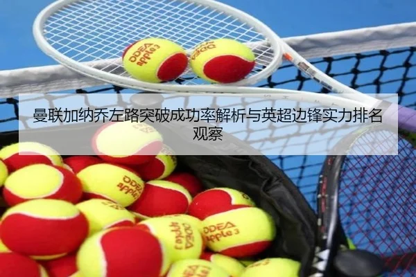 曼联加纳乔左路突破成功率解析与英超边锋实力排名观察