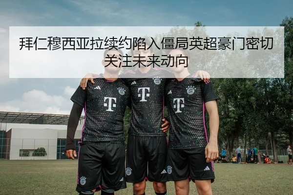拜仁穆西亚拉续约陷入僵局英超豪门密切关注未来动向