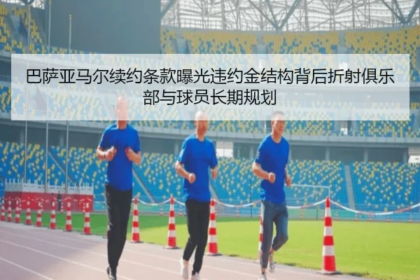 巴萨亚马尔续约条款曝光违约金结构背后折射俱乐部与球员长期规划