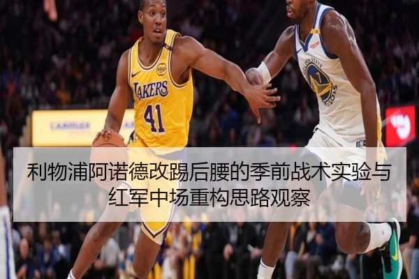 利物浦阿诺德改踢后腰的季前战术实验与红军中场重构思路观察