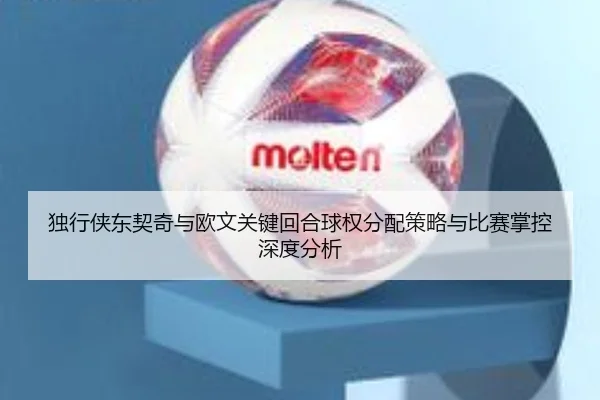 独行侠东契奇与欧文关键回合球权分配策略与比赛掌控深度分析