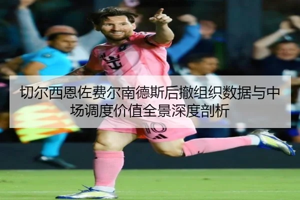 切尔西恩佐费尔南德斯后撤组织数据与中场调度价值全景深度剖析