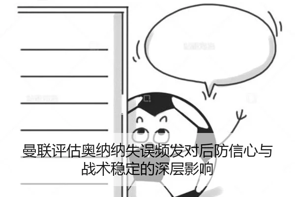 曼联评估奥纳纳失误频发对后防信心与战术稳定的深层影响