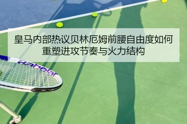 皇马内部热议贝林厄姆前腰自由度如何重塑进攻节奏与火力结构