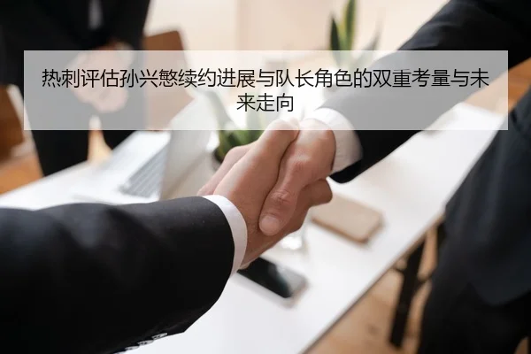 热刺评估孙兴慜续约进展与队长角色的双重考量与未来走向