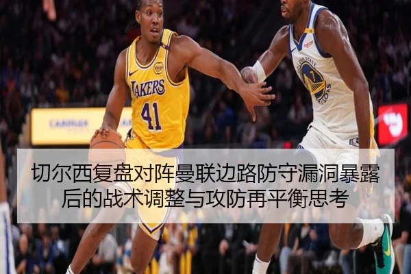 切尔西复盘对阵曼联边路防守漏洞暴露后的战术调整与攻防再平衡思考