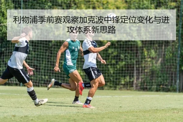 利物浦季前赛观察加克波中锋定位变化与进攻体系新思路