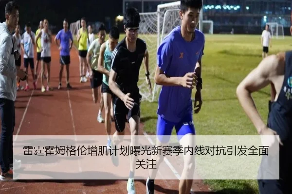 雷霆霍姆格伦增肌计划曝光新赛季内线对抗引发全面关注
